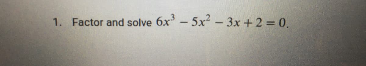 1. Factor and solve 6x - 5x²- 3x +2 = 0.

