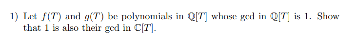 1) Let f(T) and g(T) be polynomials in Q[T] whose gcd in Q[T] is 1. Show
that 1 is also their gcd in C[T].
