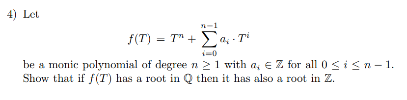 4) Let
n-
f(T)
T" + > a; · T
i=0
be a monic polynomial of degree n 21 with a; E Z for all 0 < i<n - 1.
Show that if ƒ(T) has a root in Q then it has also a root in Z.
