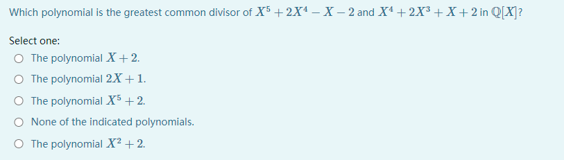 Which polynomial is the greatest common divisor of X5 + 2Xª – X – 2 and X4 +2X³ + X + 2 in Q[X]?
Select one:
O The polynomial X+ 2.
O The polynomial 2X+1.
O The polynomial X5 + 2.
O None of the indicated polynomials.
O The polynomial X? + 2.
