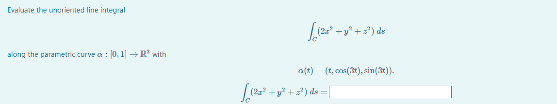 Evaluate the unoriented line integral
+y² + z²) ds
along the parametric curve a : [0, 1] → R³ with
a(t) = (t, cos(3t), sin(3t)).
(2a² + y? + z²) ds =
