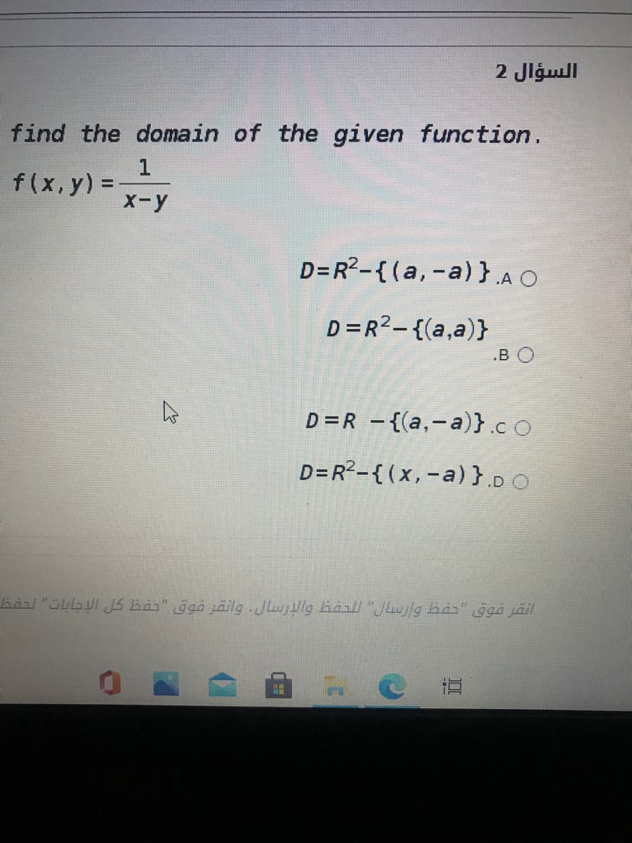 السؤال 2
find the domain of the given function.
1
f(x,y) =
X-y
D=R2-{(a,-a)}A O
D =R2-{(a,a)}
„B O
D=R -{(a,-a)}.c O
D=R²-{ (x,-a) }.DO
