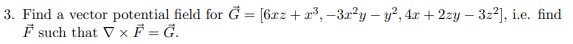 3. Find a vector potential field for Ġ = [6xz + x³, –3x?y – y?, 4x + 2zy – 3z2], i.e. find
F such that V x F = Ġ.
