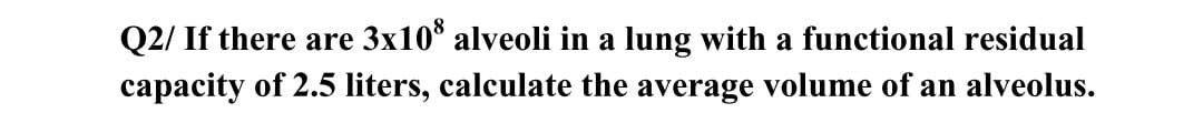 Q2/ If there are 3x10° alveoli in a lung with a functional residual
capacity of 2.5 liters, calculate the average volume of an alveolus.
