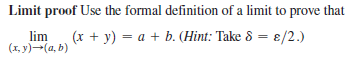 Limit proof Use the formal definition of a limit to prove that
lim
(1, y)-(a, b)
(x + y) = a + b. (Hint: Take 8 = ɛ/2.)
%3D
