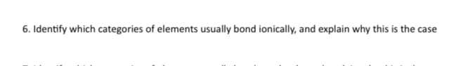 6. Identify which categories of elements usually bond ionically, and explain why this is the case