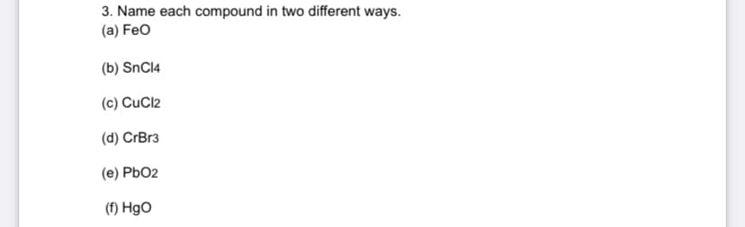 3. Name each compound in two different ways.
(a) FeO
(b) SnCl4
(c) CuCl2
(d) CrBr3
(e) PbO2
(f) HgO