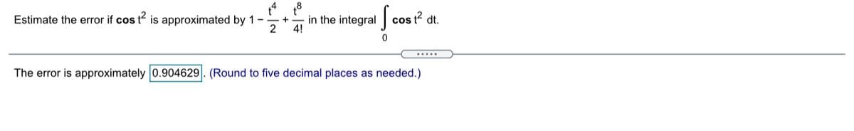 Estimate the error if cos t is approximated by 1-
- in the integral cos t² dt.
4!
2
.....
The error is approximately 0.904629|. (Round to five decimal places as needed.)
