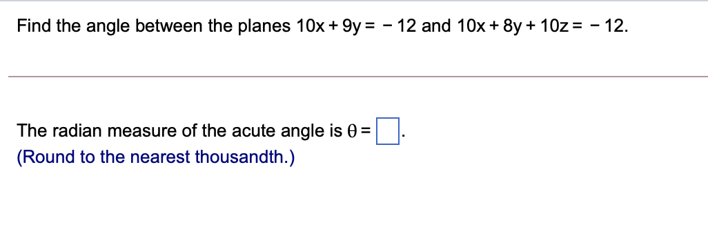 Find the angle between the planes 10x+ 9y = - 12 and 10x + 8y + 10z = - 12.
The radian measure of the acute angle is 0 =
(Round to the nearest thousandth.)
