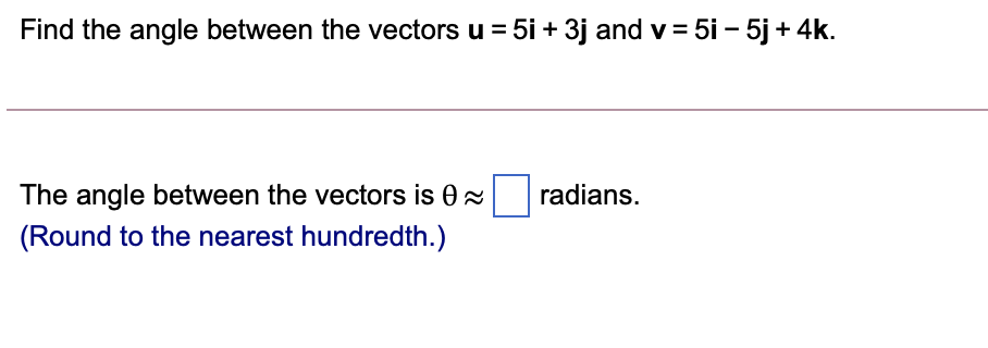 Find the angle between the vectors u = 5i + 3j and v = 5i - 5j + 4k.
The angle between the vectors is 0 2
radians.
(Round to the nearest hundredth.)
