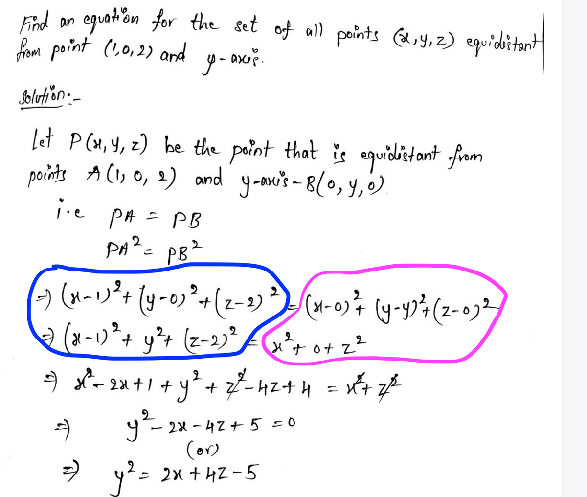 Find an eguation for the set of all paints (l,y,z) equiditant
from point (1,0,2) and
Jolution:-
let P (n, Y, z) be the paint that is equiditant firam
points A (I) O, 2) and yoon's -8(0,y,).
ie
PH = PB
PB2
(aーリ+(y-o+(z-))
(a-)** -ンto+z
PA²-
0) +z-2)
うメ-2x+1 +y+ ー4エナ4 =
ニXt
4- 28 - 42+ 5 =0
(or)
う - 2x +h4z-5

