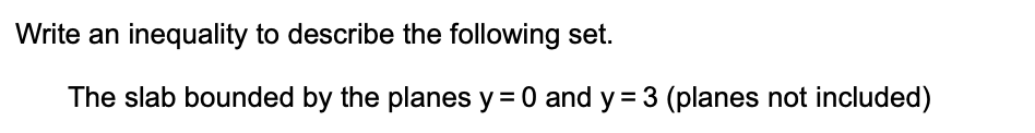 Write an inequality to describe the following set.
The slab bounded by the planes y = 0 and y = 3 (planes not included)
