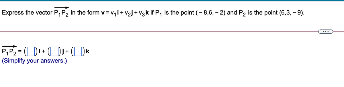 Express the vector P, P2 in the form v = v, i+v2j+ v3k if P, is the point (- 8,6, - 2) and P2 is the point (6,3, – 9).
P,P2 = (Di+ (Di + (D) k
(Simplify your answers.)
