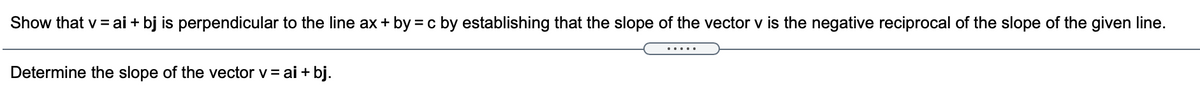 Show that v = ai + bj is perpendicular to the line ax + by = c by establishing that the slope of the vector v is the negative reciprocal of the slope of the given line.
.....
Determine the slope of the vector v = ai + bj.
