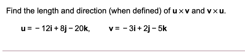 Find the length and direction (when defined) of u xv and vxu.
u= - 12i + 8j – 20k,
v = - 3i + 2j - 5k
