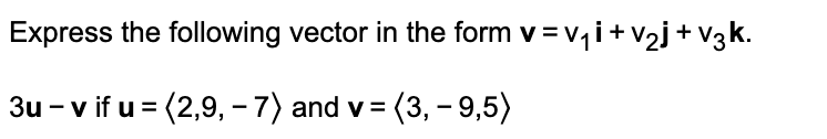 Express the following vector in the form v = v,i+v2j+v3k.
3u - v if u = (2,9, -7) and v = (3, - 9,5)
