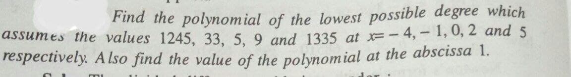 Find the polynomial of the lowest possible degree which
assumes the values 1245, 33, 5. 9 and 1335 at x=-4,-1,0, 2 and 5
respectively. A Iso find the value of the polynomial at the abscissa 1.
