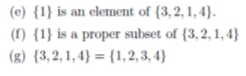 (e) {1} is an element of {3,2, 1, 4}.
(f) {1} is a proper subset of {3,2, 1, 4}
(g) {3,2, 1, 4} = {1, 2, 3, 4}
