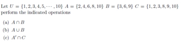 Let U = {1,2,3, 4, 5, - -… - , 10} A = {2,4,6, 8, 10} B = {3,6,9} C = {1,2,3, 8, 9, 10}
perform the indicated operations
(a) AnB
(b) AUB
(c) A'nc
