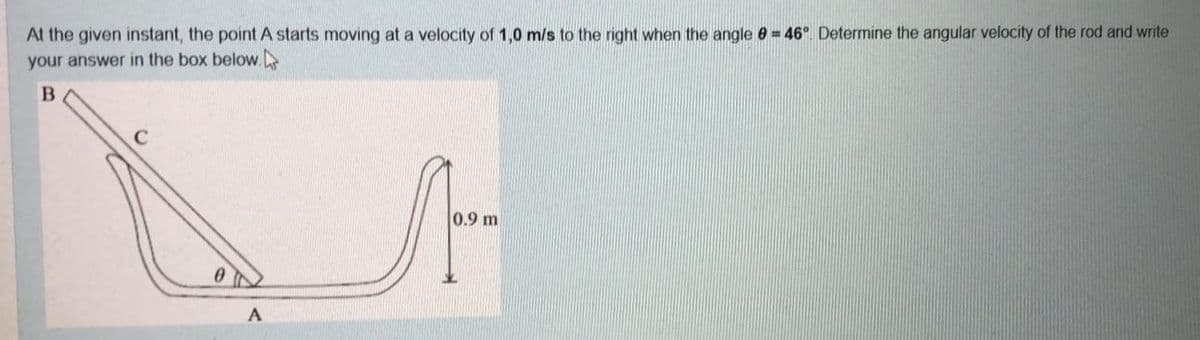 At the given instant, the point A starts moving at a velocity of 1,0 m/s to the right when the angle e= 46° Determine the angular velocity of the rod and write
your answer in the box below.
C
0.9 m
