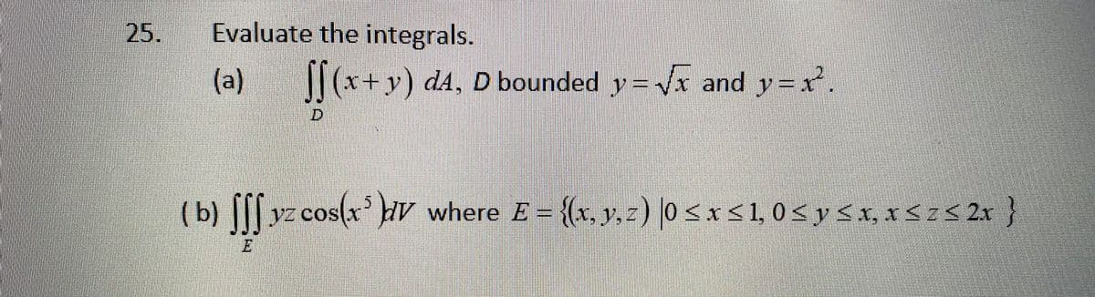 25.
Evaluate the integrals.
(a)
I|(x+y) dA, D bounded y= yx and y=r.
D.
(b) | yz cos(x' HV where E = {(x. y, z
) 0 <x<1, 0<y<x, x<z< 2x}
