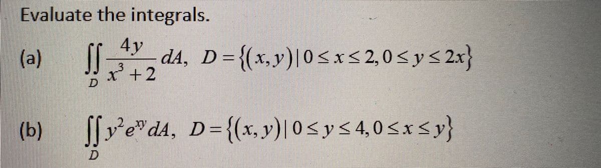 Evaluate the integrals.
4y
(a)
1
dA, D=
x+2
%3D
{(x,y)|0<x< 2,0< y< 2x
(b)
ve"
da, D={(x, y)| 0 <ys4,0<x<y}
(6)
