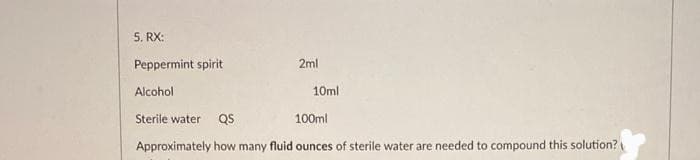 5. RX:
Peppermint spirit
2ml
Alcohol
10ml
Sterile water
QS
100ml
Approximately how many fluid ounces of sterile water are needed to compound this solution?
