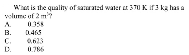 What is the quality of saturated water at 370 K if 3 kg has a
volume of 2 m³?
A.
0.358
В.
0.465
С.
0.623
D.
0.786
