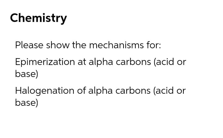 Chemistry
Please show the mechanisms for:
Epimerization at alpha carbons (acid or
base)
Halogenation of alpha carbons (acid or
base)
