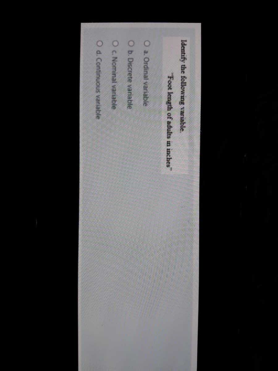 Identify the following variable.
"Foot length of adults in inches"
O a. Ordinal variable
O b. Discrete variable
O c. Nominal variable
O d. Continuous variable
