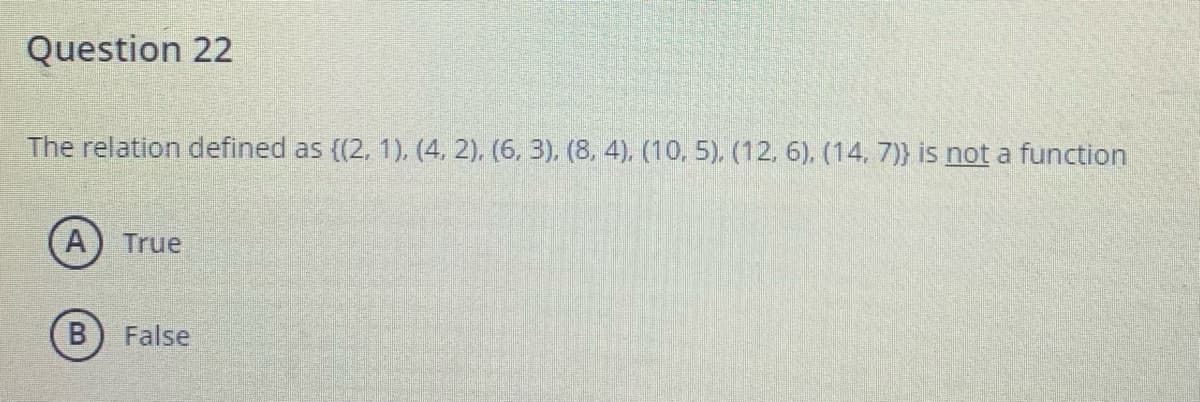 Question 22
The relation defined as ((2, 1). (4, 2). (6, 3), (8, 4), (10. 5). (12, 6), (14. 7)} is not a function
A
True
False
