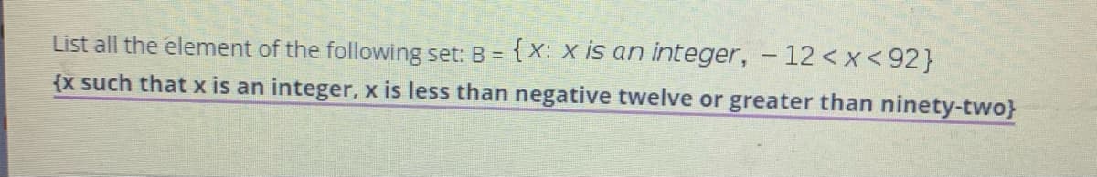 List all the element of the following set: B = {X: X is an integer, - 12 <x< 92}
{x such that x is an integer, x is less than negative twelve or greater than ninety-two}
