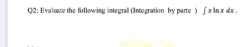 Q2: Evaluate the following integral (Integration by parte ) [xlnx dx.
