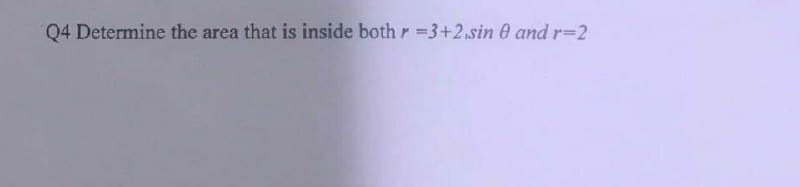 Q4 Determine the area that is inside both r =3+2,sin 0 and r=2