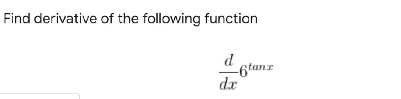 Find derivative of the following function
d
-6tanx
dx
