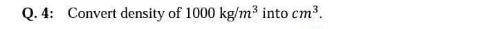 Q. 4: Convert density of 1000 kg/m3 into cm3.
