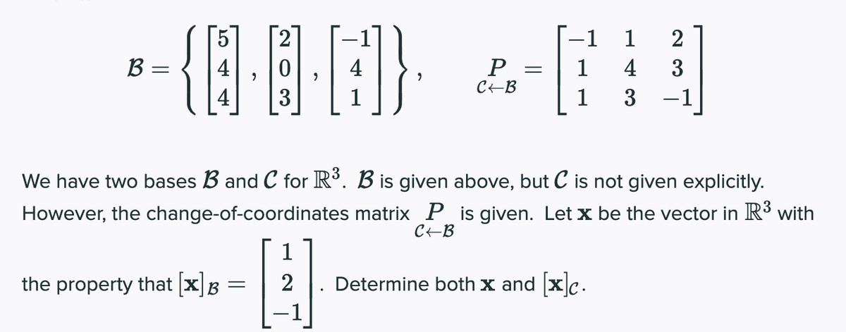 2
-1 1
2
B =
P =
C+B
1
4
3
4
3
1
1
3 -1
We have two bases B and C for R³. B is given above, but C is not given explicitly.
However, the change-of-coordinates matrix P is given. Let x be the vector in R with
C+B
1
the property that xB
Determine both x and xc.
