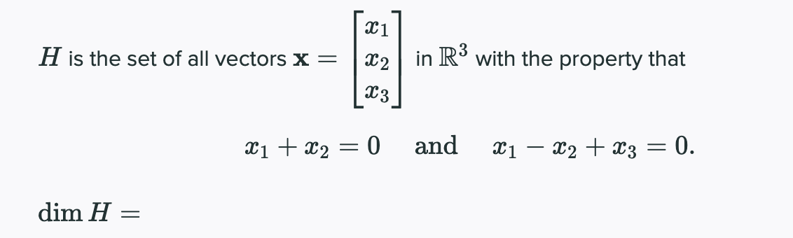 X1
H is the set of all vectors x =
X2
in R' with the property that
X3
Xi + x2 = 0
and
X1 – x2 + x3 = 0.
dim H =
