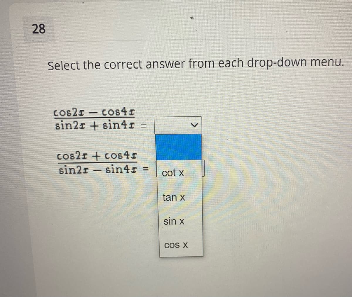 28
Select the correct answer from each drop-down menu.
cos2r- cos4r
sin2r + sin4I =
cos2r + cos4r
sin2r - sin4r =
cot x
tan x
sin x
COS X
<>
