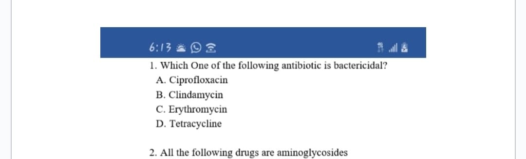 6:13
1. Which One of the following antibiotic is bactericidal?
A. Ciprofloxacin
B. Clindamycin
C. Erythromycin
D. Tetracycline
2. All the following drugs are aminoglycosides