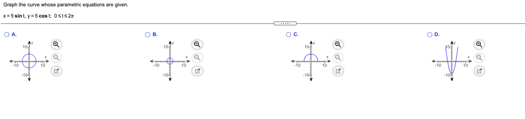 Graph the curve whose parametric equations are given.
x= 5 sin t, y = 5 cos t; Osts2x
OB.
Oc.
OD
10
10
10
10
-i0
10
-10
10
10
-10-
-10-
-10
