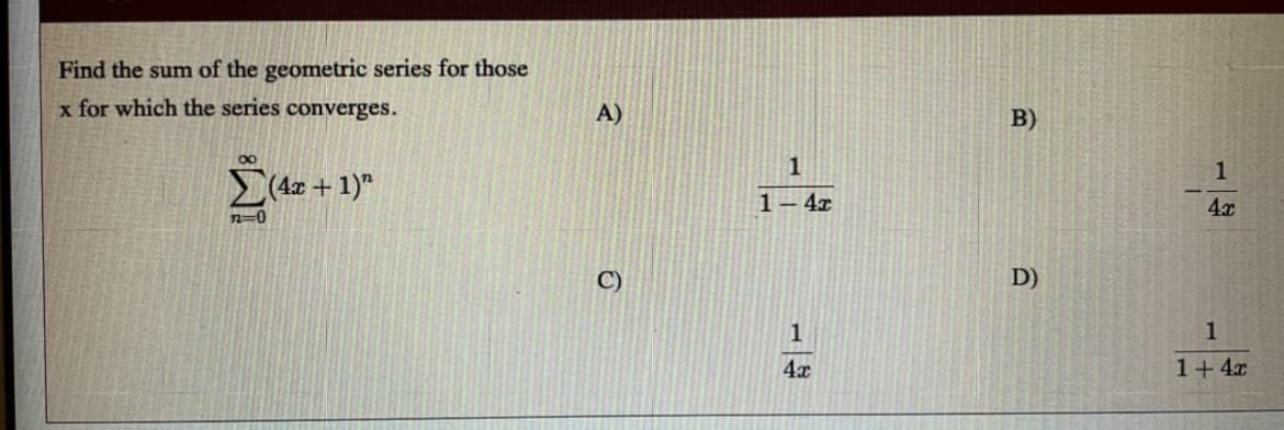 Find the sum of the geometric series for those
x for which the series converges.
A)
B)
1
(42 + 1)"
1– 4x
4x
n=0
D)
1
1
4x
1+4x
