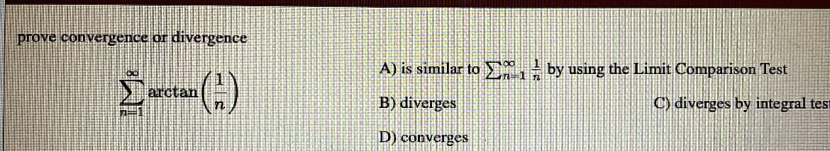 prove convergence or divergeence
A) is similar to E by using the Limit Comparison Test
tan
B) diverges
C) diverges by integral tes
D) converges
