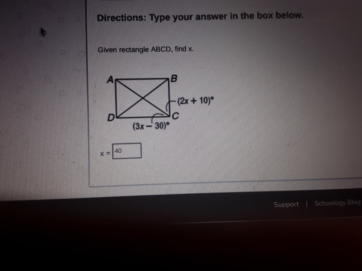 Directions: Type your answer in the box below.
Given rectangle ABCD, find x.
(2x+10)
D
(3х- 30)°
40
X =
Support | Schoology Blog
