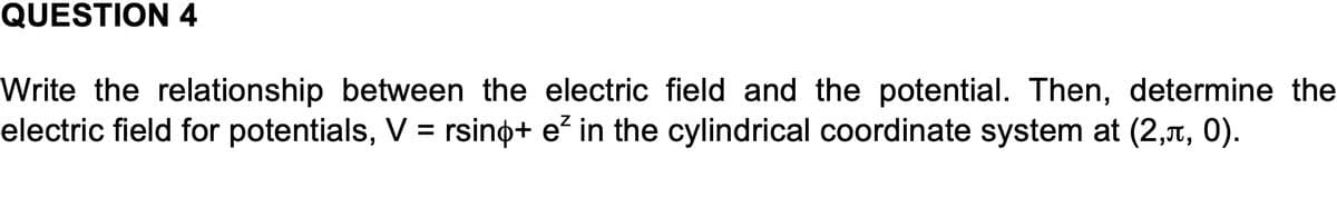 QUESTION 4
Write the relationship between the electric field and the potential. Then, determine the
electric field for potentials, V = rsino+ e? in the cylindrical coordinate system at (2,1, 0).
%3D
