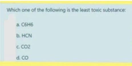 Which one of the following is the least toxic substance:
a. C6H6
b. HCN
C. CO2
d. CO
