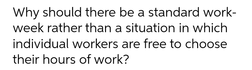 Why should there be a standard work-
week rather than a situation in which
individual workers are free to choose
their hours of work?
