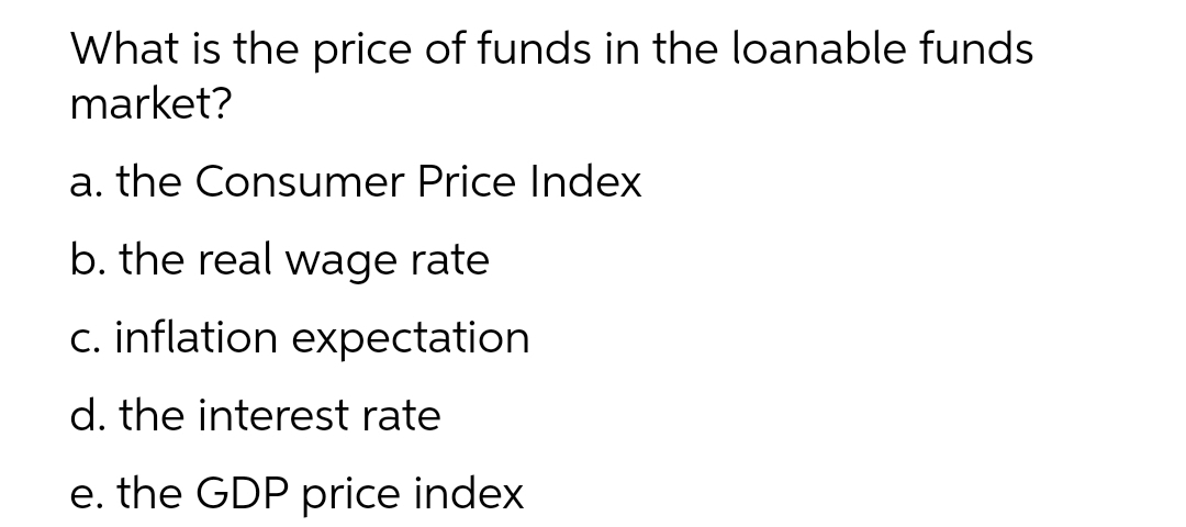 What is the price of funds in the loanable funds
market?
a. the Consumer Price Index
b. the real wage rate
c. inflation expectation
d. the interest rate
e. the GDP price index
