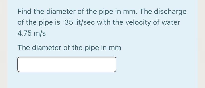 Find the diameter of the pipe in mm. The discharge
of the pipe is 35 lit/sec with the velocity of water
4.75 m/s
The diameter of the pipe in mm
