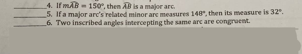4. If mAB = 150°, then AB is a major arc.
5. If a major arc's related minor arc measures 148°, then its measure is 32°.
6. Two inscribed angles intercepting the same arc are congruent.
